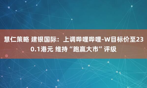 慧仁策略 建银国际:上调哔哩哔哩-W目标价至230.1港元 维持“跑赢大市”评级