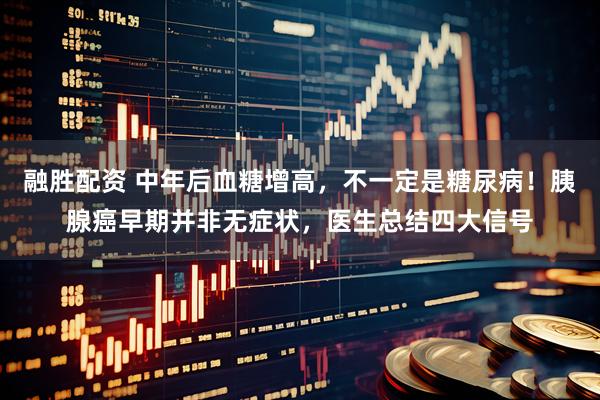 融胜配资 中年后血糖增高，不一定是糖尿病！胰腺癌早期并非无症状，医生总结四大信号