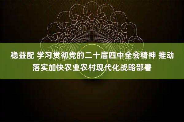 稳益配 学习贯彻党的二十届四中全会精神 推动落实加快农业农村现代化战略部署