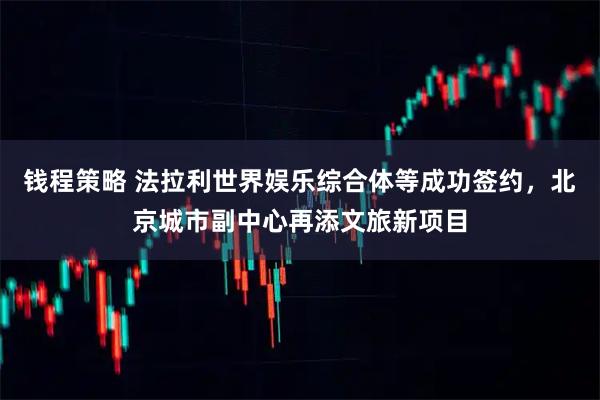 钱程策略 法拉利世界娱乐综合体等成功签约，北京城市副中心再添文旅新项目