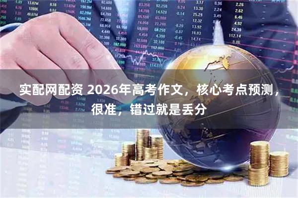 实配网配资 2026年高考作文，核心考点预测，很准，错过就是丢分