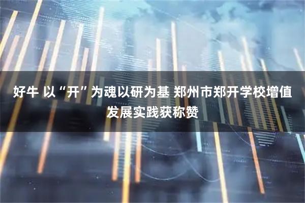 好牛 以“开”为魂以研为基 郑州市郑开学校增值发展实践获称赞