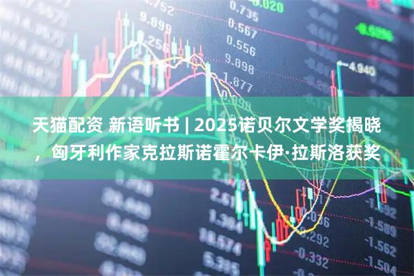 天猫配资 新语听书 | 2025诺贝尔文学奖揭晓，匈牙利作家克拉斯诺霍尔卡伊·拉斯洛获奖