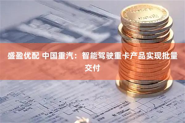 盛盈优配 中国重汽：智能驾驶重卡产品实现批量交付