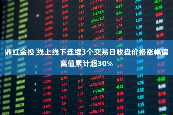 鼎红金投 线上线下连续3个交易日收盘价格涨幅偏离值累计超30%