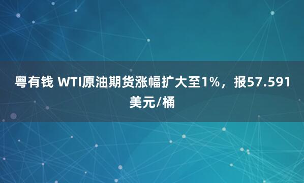 粤有钱 WTI原油期货涨幅扩大至1%，报57.591美元/桶