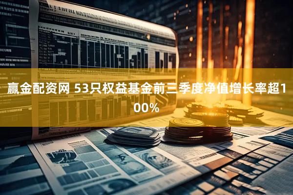 赢金配资网 53只权益基金前三季度净值增长率超100%