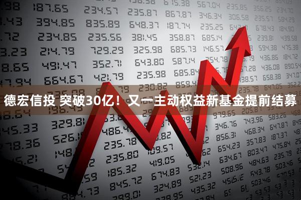 德宏信投 突破30亿!又一主动权益新基金提前结募