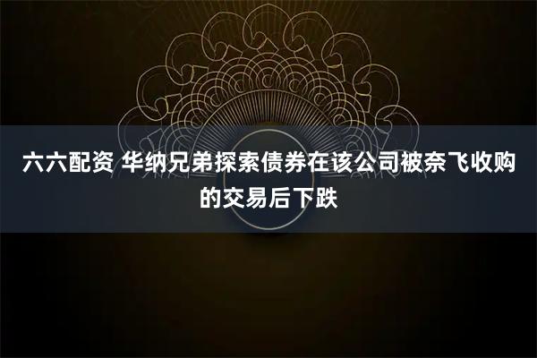 六六配资 华纳兄弟探索债券在该公司被奈飞收购的交易后下跌