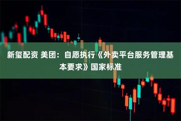 新玺配资 美团：自愿执行《外卖平台服务管理基本要求》国家标准