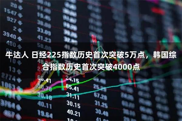 牛达人 日经225指数历史首次突破5万点，韩国综合指数历史首次突破4000点