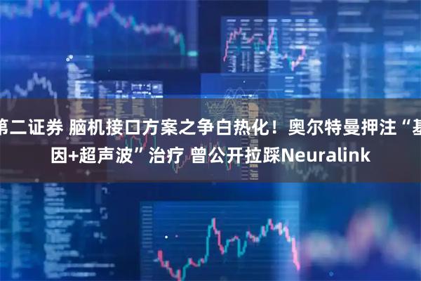 第二证券 脑机接口方案之争白热化！奥尔特曼押注“基因+超声波”治疗 曾公开拉踩Neuralink