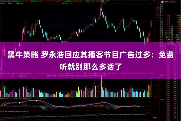 黑牛策略 罗永浩回应其播客节目广告过多:免费听就别那么多话了