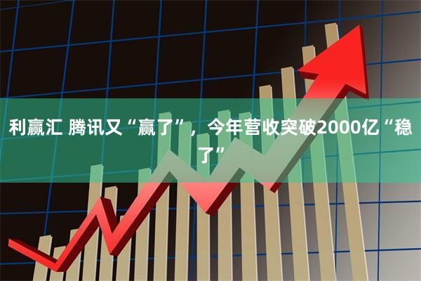 利赢汇 腾讯又“赢了”，今年营收突破2000亿“稳了”