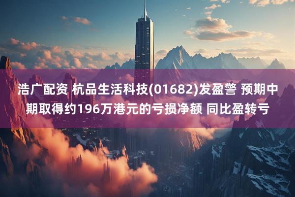 浩广配资 杭品生活科技(01682)发盈警 预期中期取得约196万港元的亏损净额 同比盈转亏