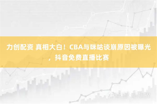 力创配资 真相大白！CBA与咪咕谈崩原因被曝光，抖音免费直播比赛