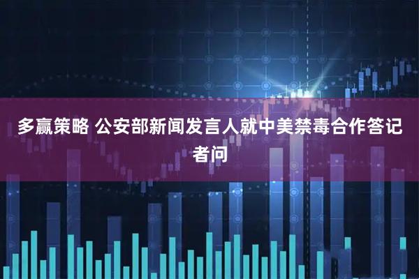 多赢策略 公安部新闻发言人就中美禁毒合作答记者问