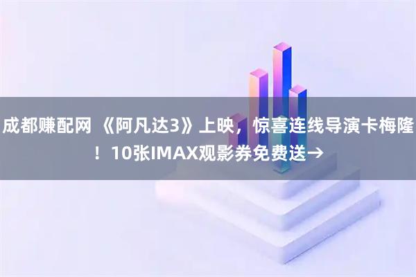 成都赚配网 《阿凡达3》上映，惊喜连线导演卡梅隆！10张IMAX观影券免费送→