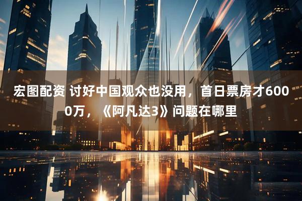 宏图配资 讨好中国观众也没用，首日票房才6000万，《阿凡达3》问题在哪里