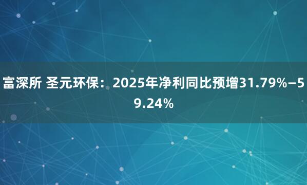 富深所 圣元环保：2025年净利同比预增31.79%—59.24%