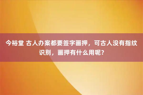 今裕堂 古人办案都要签字画押，可古人没有指纹识别，画押有什么用呢？