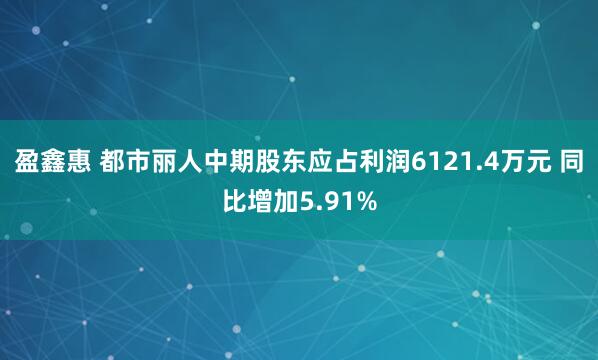 盈鑫惠 都市丽人中期股东应占利润6121.4万元 同比增加5.91%