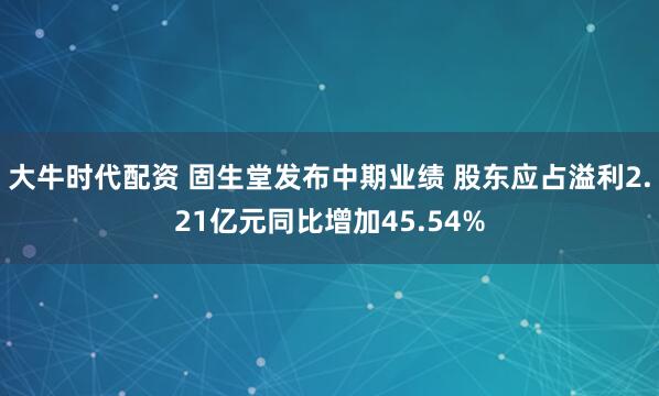 大牛时代配资 固生堂发布中期业绩 股东应占溢利2.21亿元同比增加45.54%